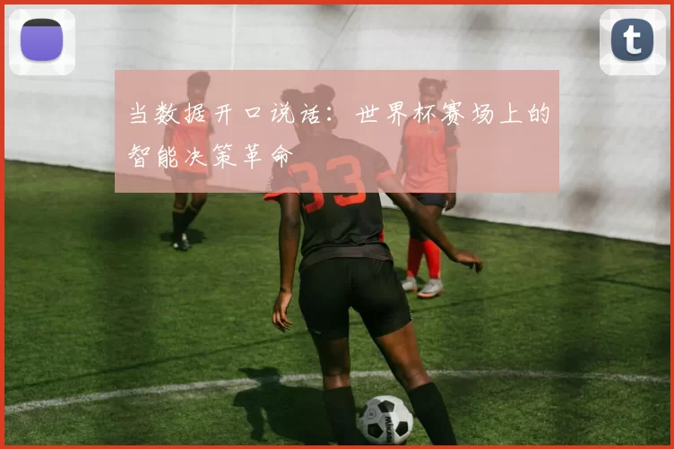 当数据开口说话：世界杯赛场上的智能决策革命