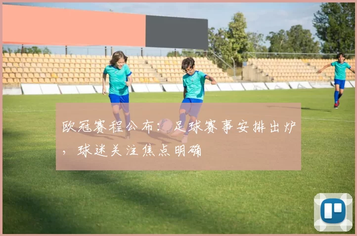 欧冠赛程公布：足球赛事安排出炉，球迷关注焦点明确