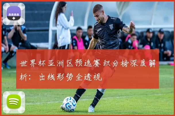 世界杯亚洲区预选赛积分榜深度解析：出线形势全透视