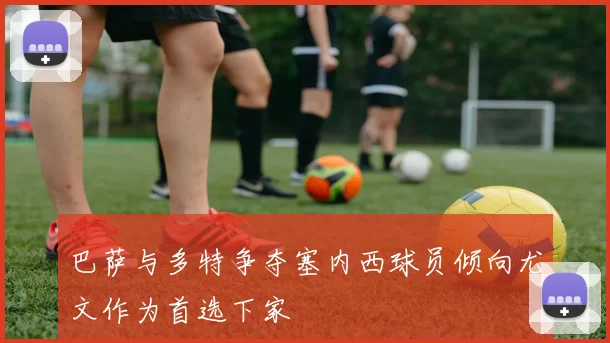 巴萨与多特争夺塞内西球员倾向尤文作为首选下家