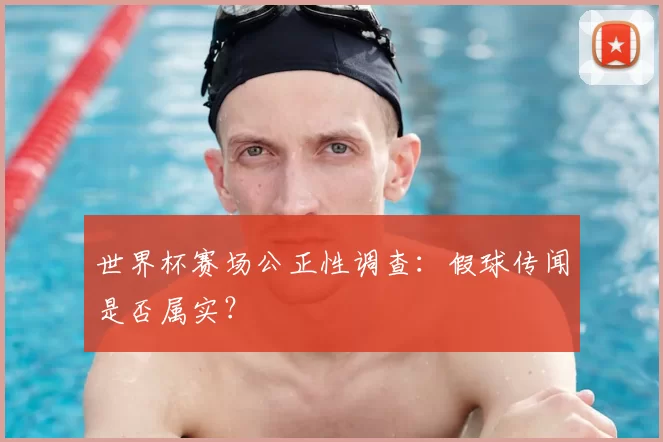 世界杯赛场公正性调查：假球传闻是否属实？