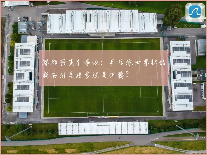 赛程密集引争议:乒乓球世界杯的新安排是进步还是折腾?