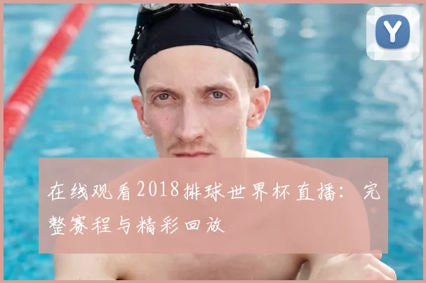 在线观看2018排球世界杯直播:完整赛程与精彩回放
