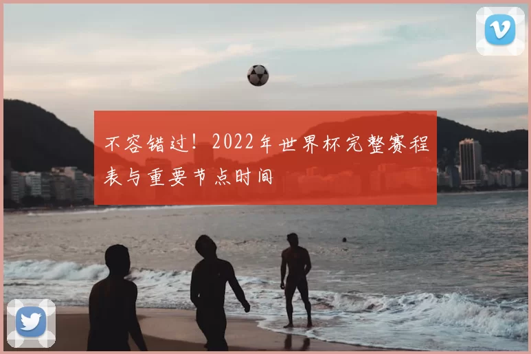 不容错过！2022年世界杯完整赛程表与重要节点时间
