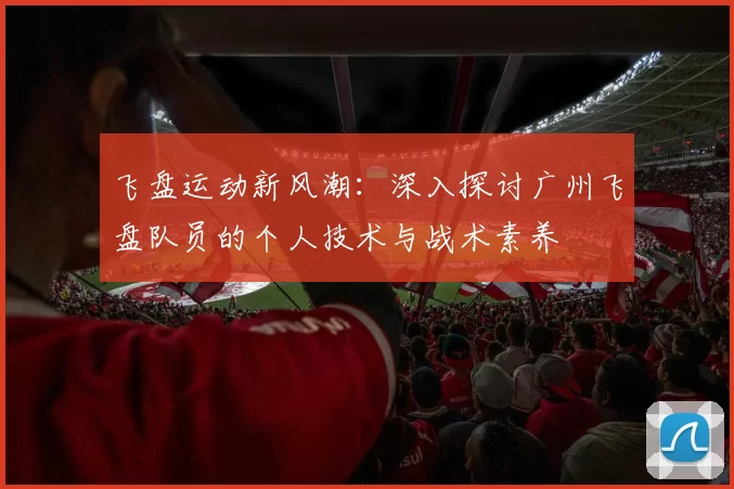 飞盘运动新风潮：深入探讨广州飞盘队员的个人技术与战术素养