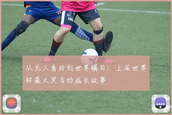 从无人看好到世界瞩目:上届世界杯最大黑马的成长故事