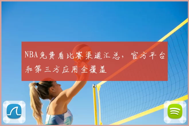 NBA免费看比赛渠道汇总，官方平台和第三方应用全覆盖