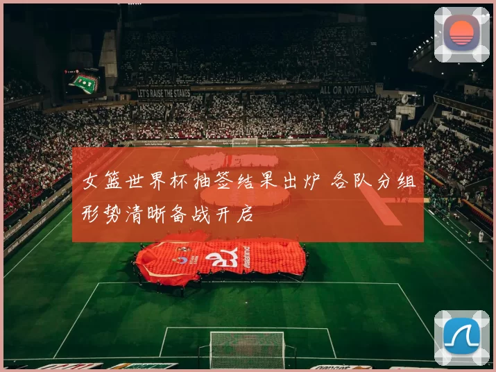 女篮世界杯抽签结果出炉 各队分组形势清晰备战开启