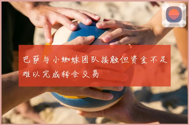 巴萨与小蜘蛛团队接触但资金不足难以完成转会交易