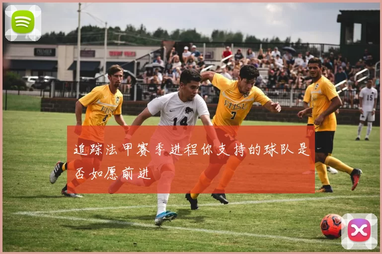追踪法甲赛季进程你支持的球队是否如愿前进