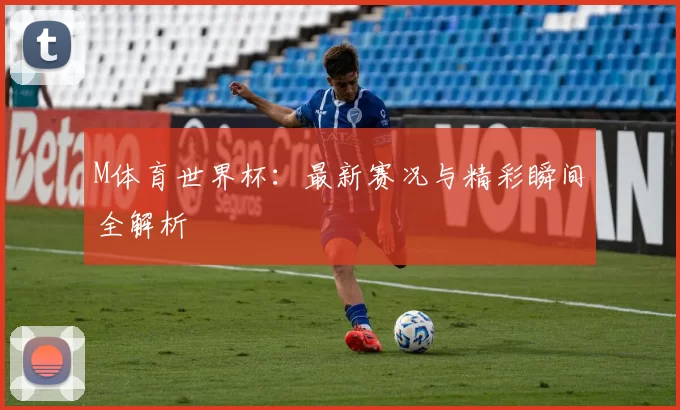 M体育世界杯：最新赛况与精彩瞬间全解析