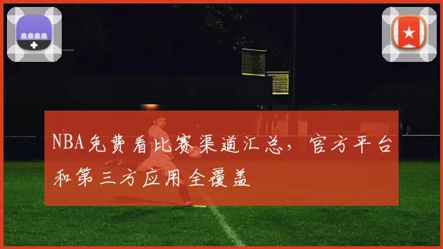 NBA免费看比赛渠道汇总，官方平台和第三方应用全覆盖