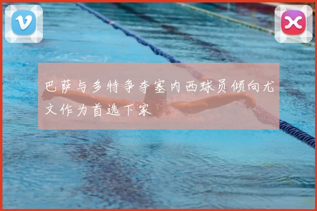 巴萨与多特争夺塞内西球员倾向尤文作为首选下家