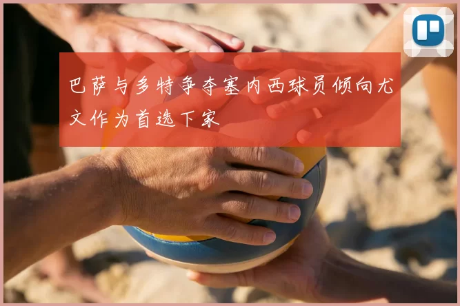 巴萨与多特争夺塞内西球员倾向尤文作为首选下家