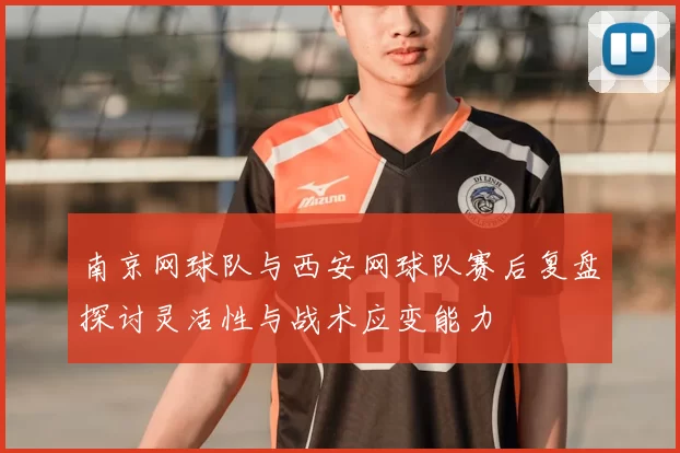南京网球队与西安网球队赛后复盘探讨灵活性与战术应变能力