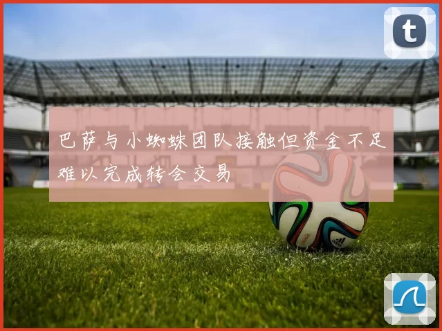 巴萨与小蜘蛛团队接触但资金不足难以完成转会交易