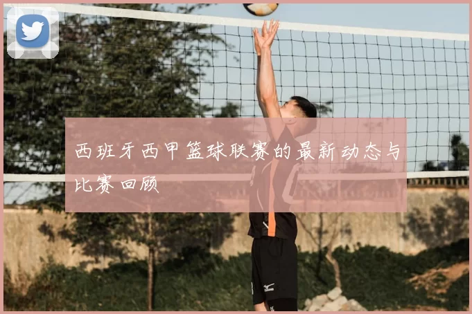 西班牙西甲篮球联赛的最新动态与比赛回顾