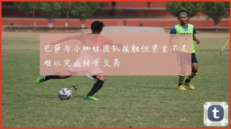 巴萨与小蜘蛛团队接触但资金不足难以完成转会交易