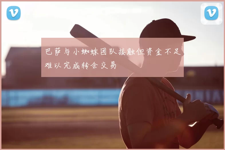 巴萨与小蜘蛛团队接触但资金不足难以完成转会交易