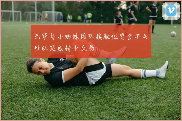 巴萨与小蜘蛛团队接触但资金不足难以完成转会交易