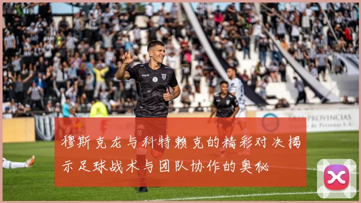 穆斯克龙与科特赖克的精彩对决揭示足球战术与团队协作的奥秘