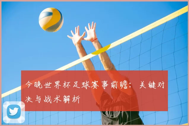 今晚世界杯足球赛事前瞻：关键对决与战术解析