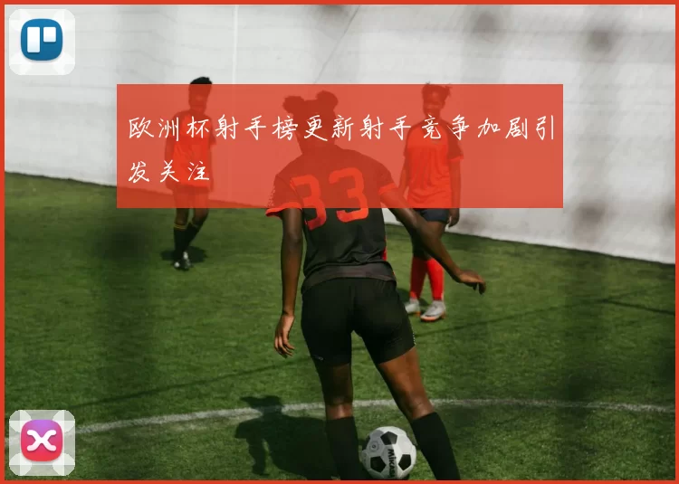 欧洲杯射手榜更新射手竞争加剧引发关注