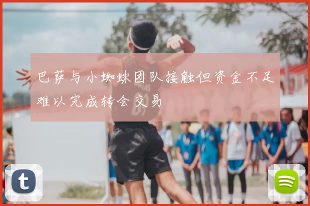 巴萨与小蜘蛛团队接触但资金不足难以完成转会交易