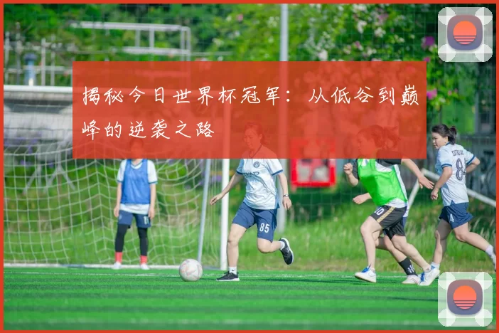 揭秘今日世界杯冠军：从低谷到巅峰的逆袭之路