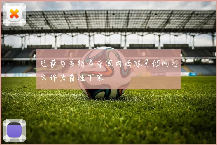 巴萨与多特争夺塞内西球员倾向尤文作为首选下家