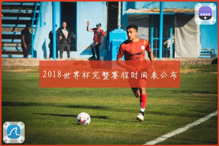 2018世界杯完整赛程时间表公布