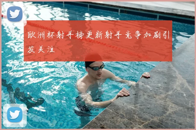 欧洲杯射手榜更新射手竞争加剧引发关注