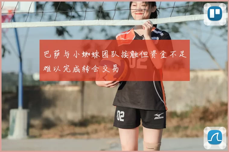 巴萨与小蜘蛛团队接触但资金不足难以完成转会交易