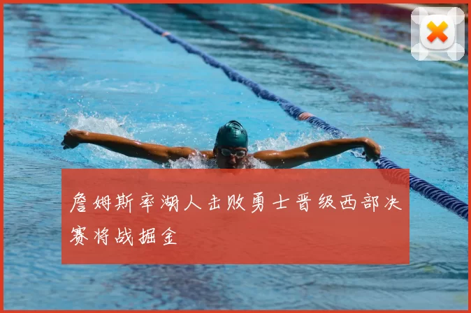 詹姆斯率湖人击败勇士晋级西部决赛将战掘金