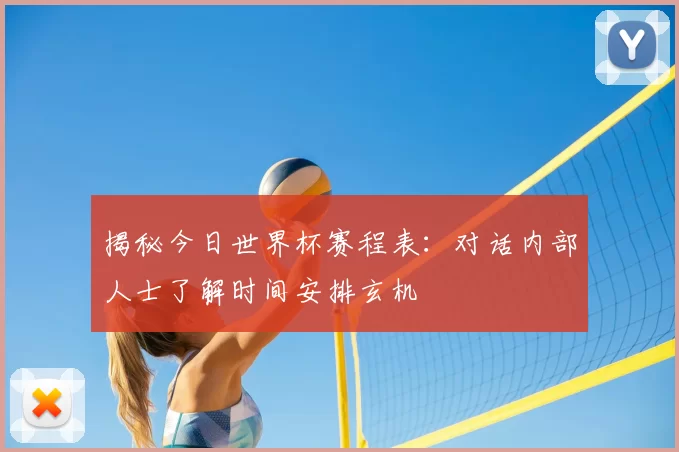 揭秘今日世界杯赛程表：对话内部人士了解时间安排玄机