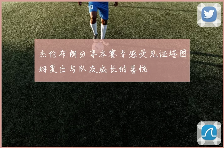 杰伦布朗分享本赛季感受见证塔图姆复出与队友成长的喜悦