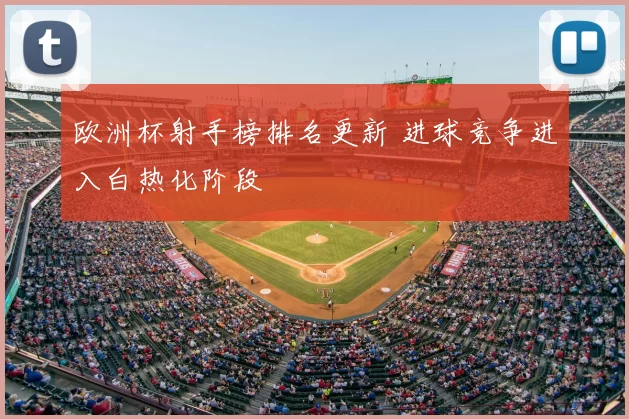 欧洲杯射手榜排名更新 进球竞争进入白热化阶段