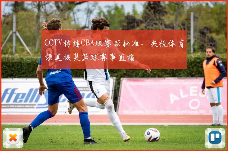 CCTV转播CBA联赛获批准，央视体育频道恢复篮球赛事直播