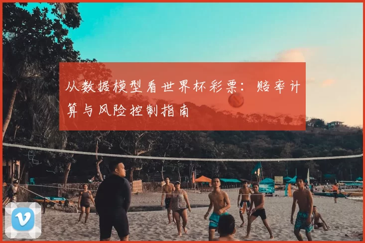 从数据模型看世界杯彩票:赔率计算与风险控制指南