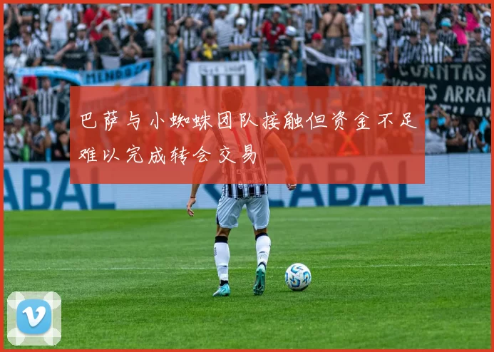 巴萨与小蜘蛛团队接触但资金不足难以完成转会交易