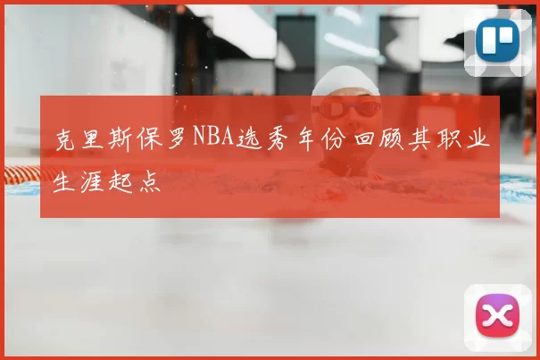 克里斯保罗NBA选秀年份回顾其职业生涯起点