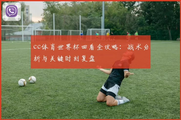 cc体育世界杯回看全攻略：战术分析与关键时刻复盘