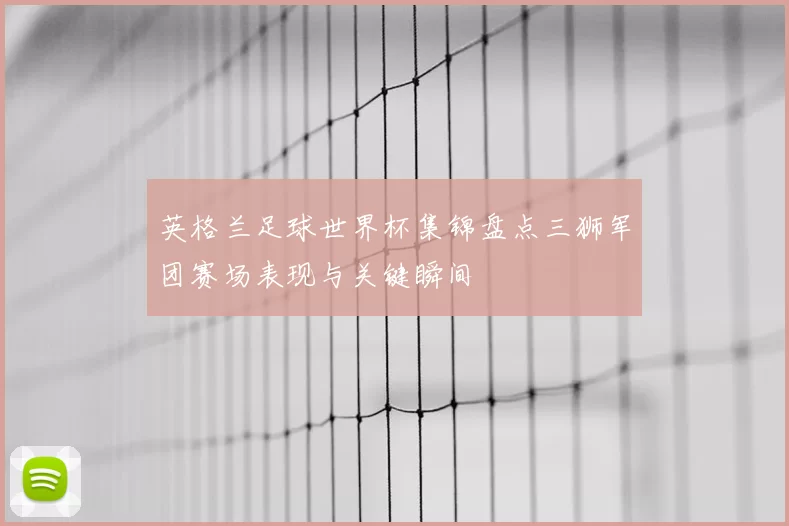 英格兰足球世界杯集锦盘点三狮军团赛场表现与关键瞬间