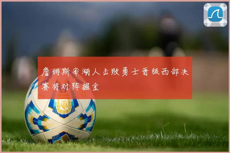 詹姆斯率湖人击败勇士晋级西部决赛将对阵掘金