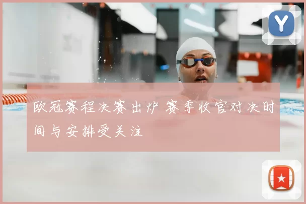欧冠赛程决赛出炉 赛季收官对决时间与安排受关注
