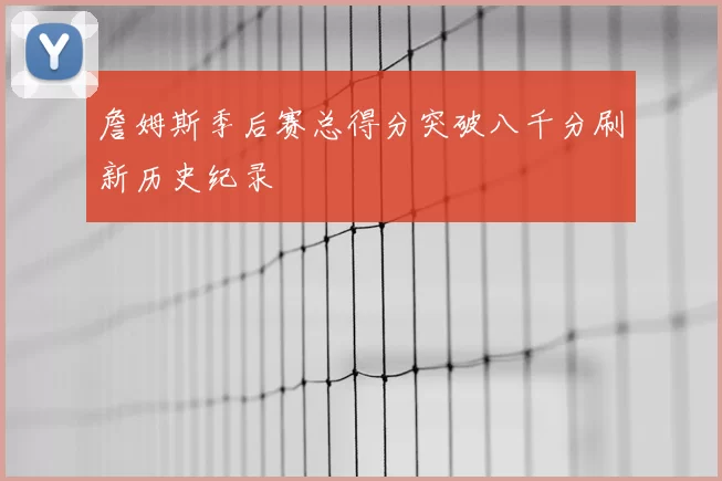 詹姆斯季后赛总得分突破八千分刷新历史纪录