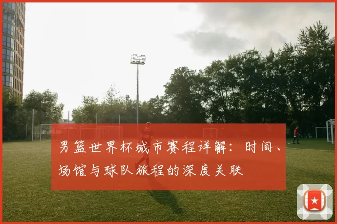 男篮世界杯城市赛程详解：时间、场馆与球队旅程的深度关联