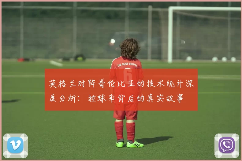 英格兰对阵哥伦比亚的技术统计深度分析:控球率背后的真实故事