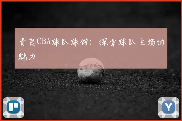 青岛CBA球队球馆:探索球队主场的魅力