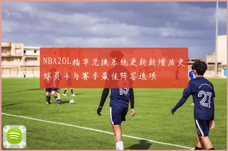 NBA2OL精华兑换系统更新新增历史球员卡与赛季最佳阵容选项